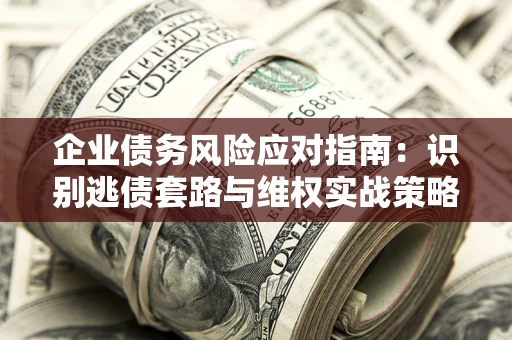 武汉企业债务风险应对指南：识别逃债套路与维权实战策略