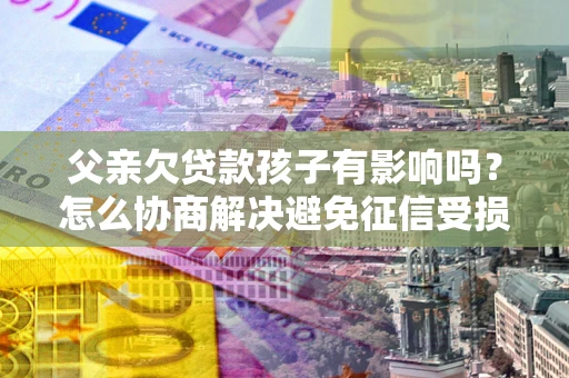 武汉父亲欠贷款孩子有影响吗？怎么协商解决避免征信受损？