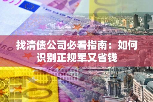 武汉找清债公司必看指南：如何识别正规军又省钱
