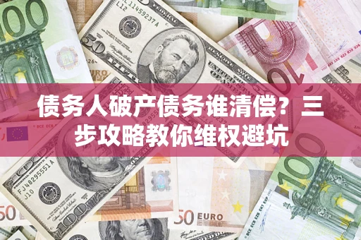 武汉债务人破产债务谁清偿?三步攻略教你维权避坑 武汉债务人破产债务谁清偿?三步攻略教你维权避坑
