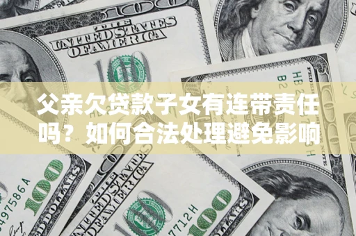 武汉父亲欠贷款子女有连带责任吗？如何合法处理避免影响？