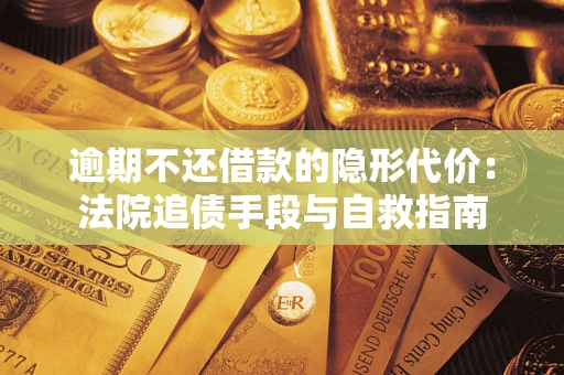 武汉逾期不还借款的隐形代价：法院追债手段与自救指南