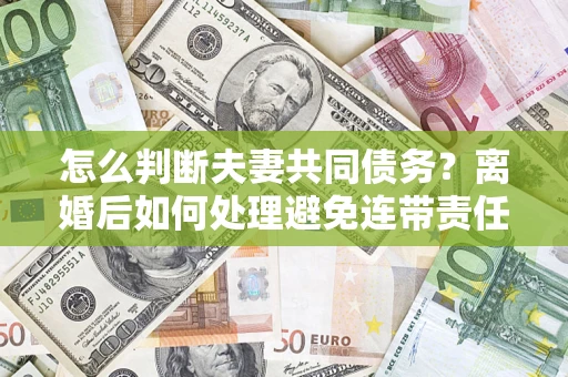 武汉怎么判断夫妻共同债务？离婚后如何处理避免连带责任？