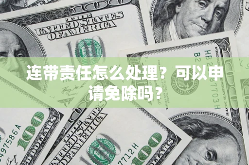 武汉连带责任怎么处理？可以申请免除吗？