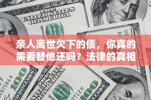 武汉亲人离世欠下的债，你真的需要替他还吗？法律的真相或许与你想的不一样