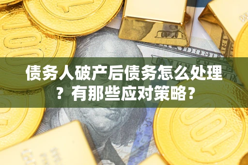 武汉债务人破产后债务怎么处理？有那些应对策略？