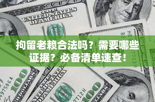 武汉拘留老赖合法吗？需要哪些证据？必备清单速查！