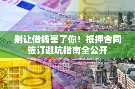 武汉别让借钱害了你！抵押合同签订避坑指南全公开