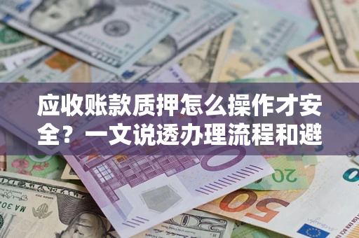 武汉应收账款质押怎么操作才安全？一文说透办理流程和避险绝招